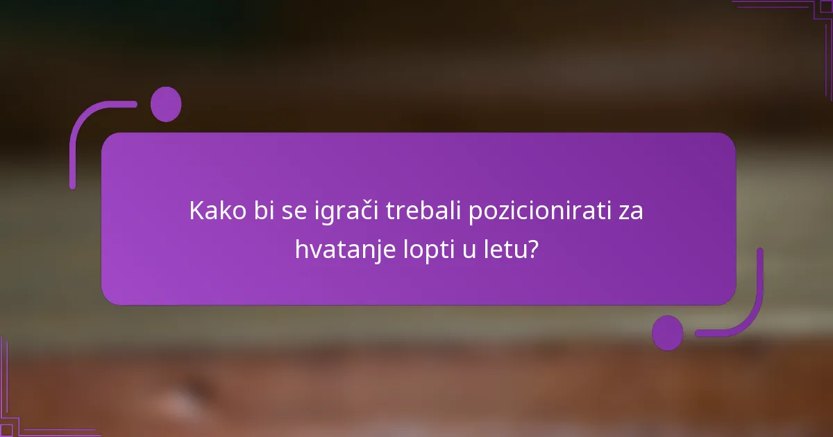 Kako bi se igrači trebali pozicionirati za hvatanje lopti u letu?
