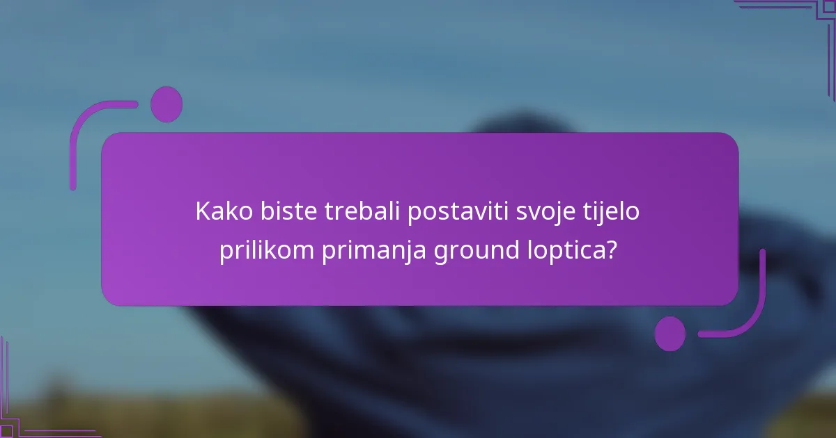 Kako biste trebali postaviti svoje tijelo prilikom primanja ground loptica?