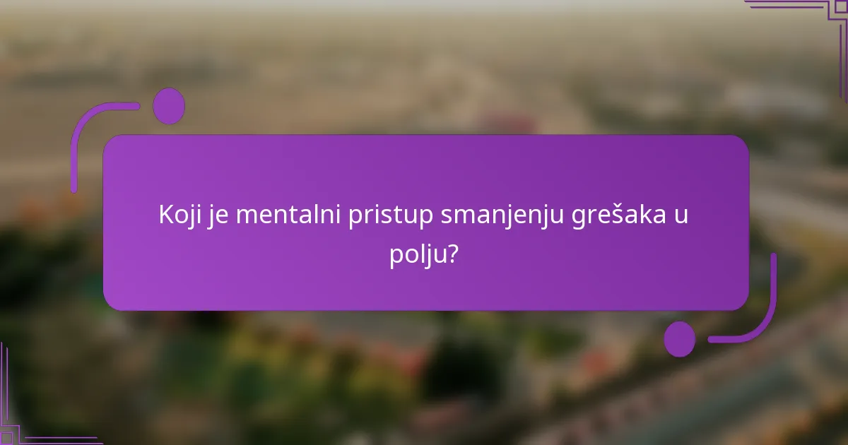 Koji je mentalni pristup smanjenju grešaka u polju?