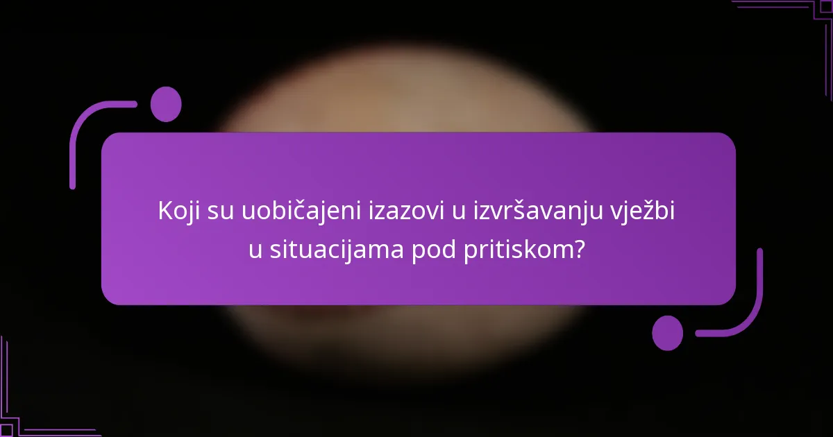 Koji su uobičajeni izazovi u izvršavanju vježbi u situacijama pod pritiskom?